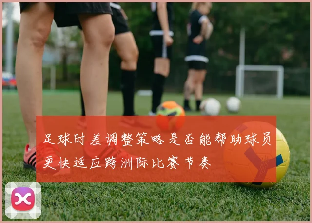 足球时差调整策略是否能帮助球员更快适应跨洲际比赛节奏