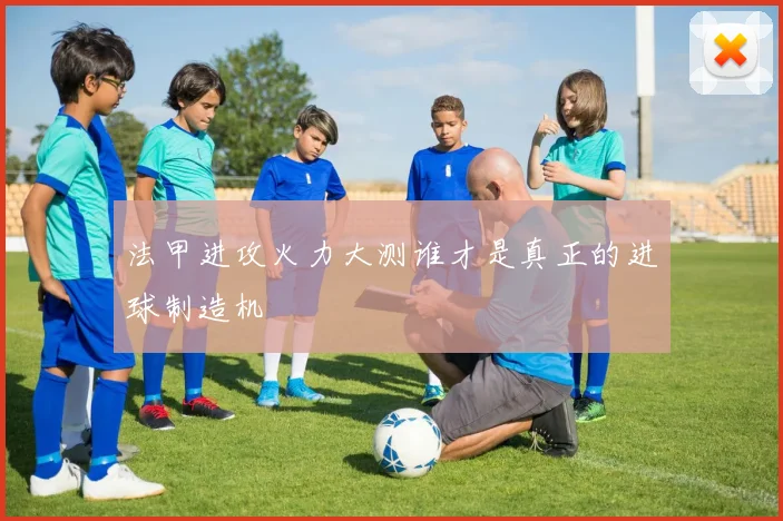 法甲进攻火力大测谁才是真正的进球制造机