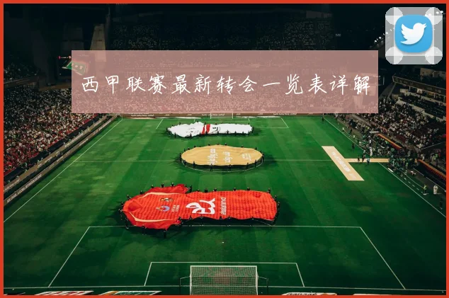西甲联赛最新转会一览表详解