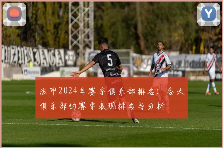 法甲2024年赛季俱乐部排名：各大俱乐部的赛季表现排名与分析