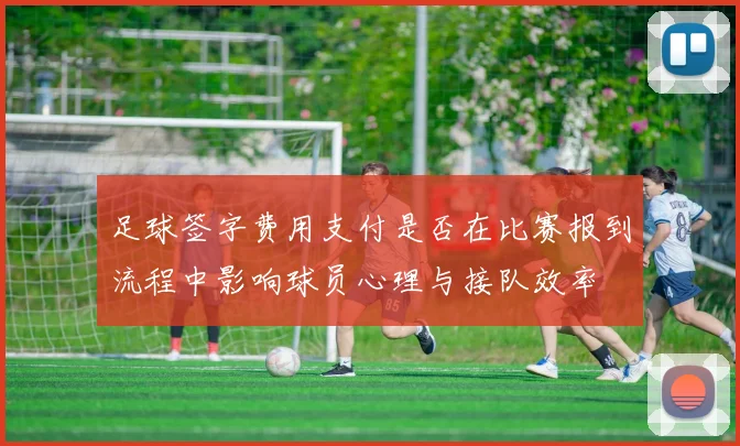 足球签字费用支付是否在比赛报到流程中影响球员心理与接队效率