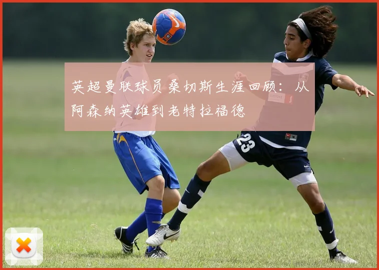 英超曼联球员桑切斯生涯回顾:从阿森纳英雄到老特拉福德