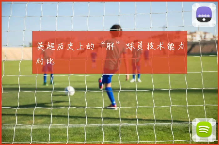 英超历史上的“胖”球员技术能力对比