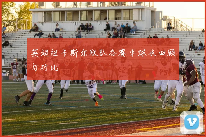 英超纽卡斯尔联队各赛季球衣回顾与对比