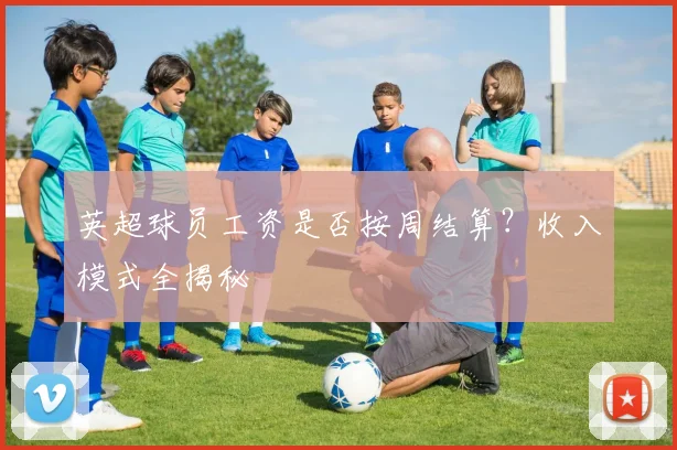 英超球员工资是否按周结算？收入模式全揭秘