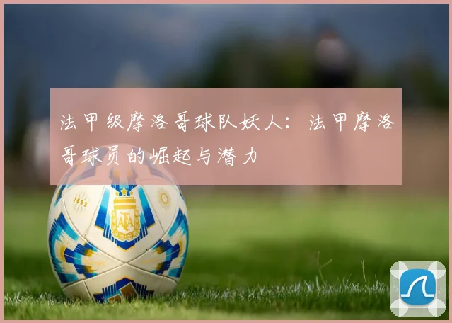 法甲级摩洛哥球队妖人:法甲摩洛哥球员的崛起与潜力