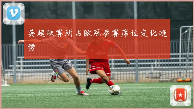 英超联赛所占欧冠参赛席位变化趋势