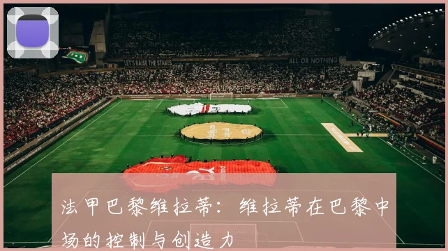 法甲巴黎维拉蒂：维拉蒂在巴黎中场的控制与创造力