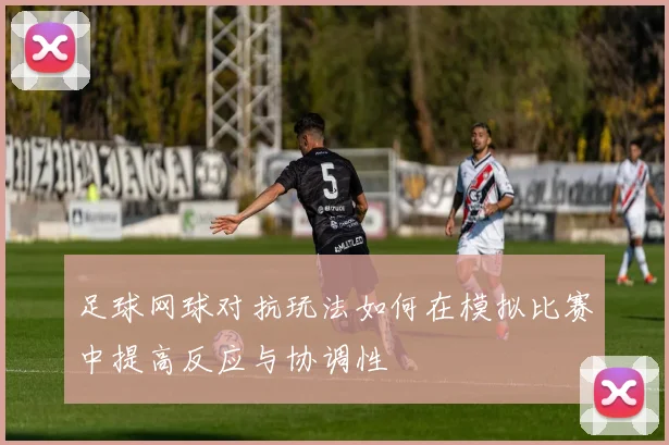 足球网球对抗玩法如何在模拟比赛中提高反应与协调性