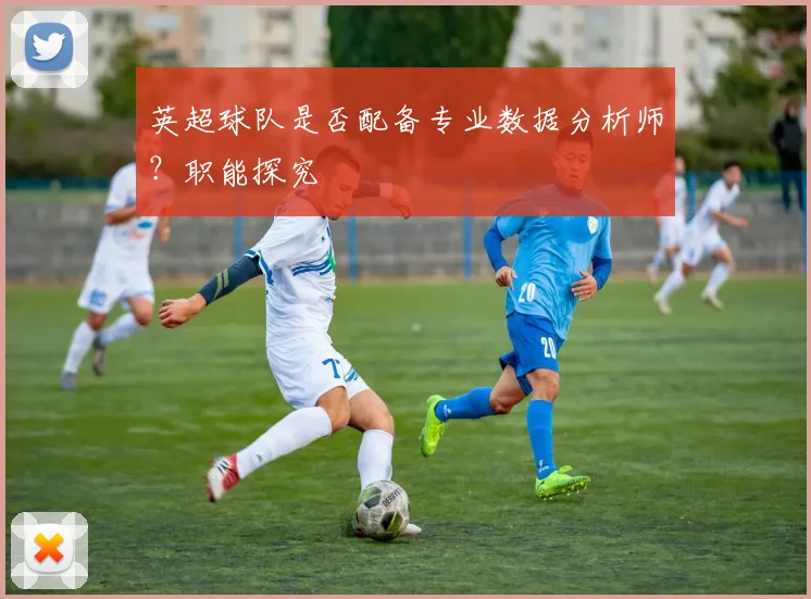 英超球队是否配备专业数据分析师？职能探究
