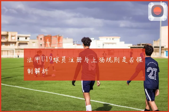 法甲U19球员注册与上场规则是否强制解析
