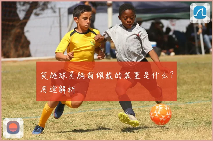 英超球员胸前佩戴的装置是什么？用途解析